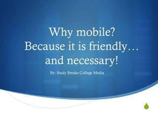 Why mobile?
Because it is friendly…
   and necessary!
     By: Study Breaks College Media




                                      S
 