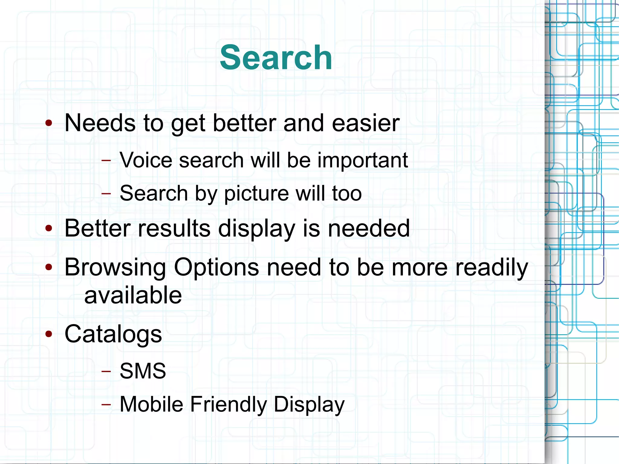 Search
●   Needs to get better and easier
       –   Voice search will be important
       –   Search by picture will too
●   Better results display is needed
●   Browsing Options need to be more readily
     available
●   Catalogs
       –   SMS
       –   Mobile Friendly Display
 