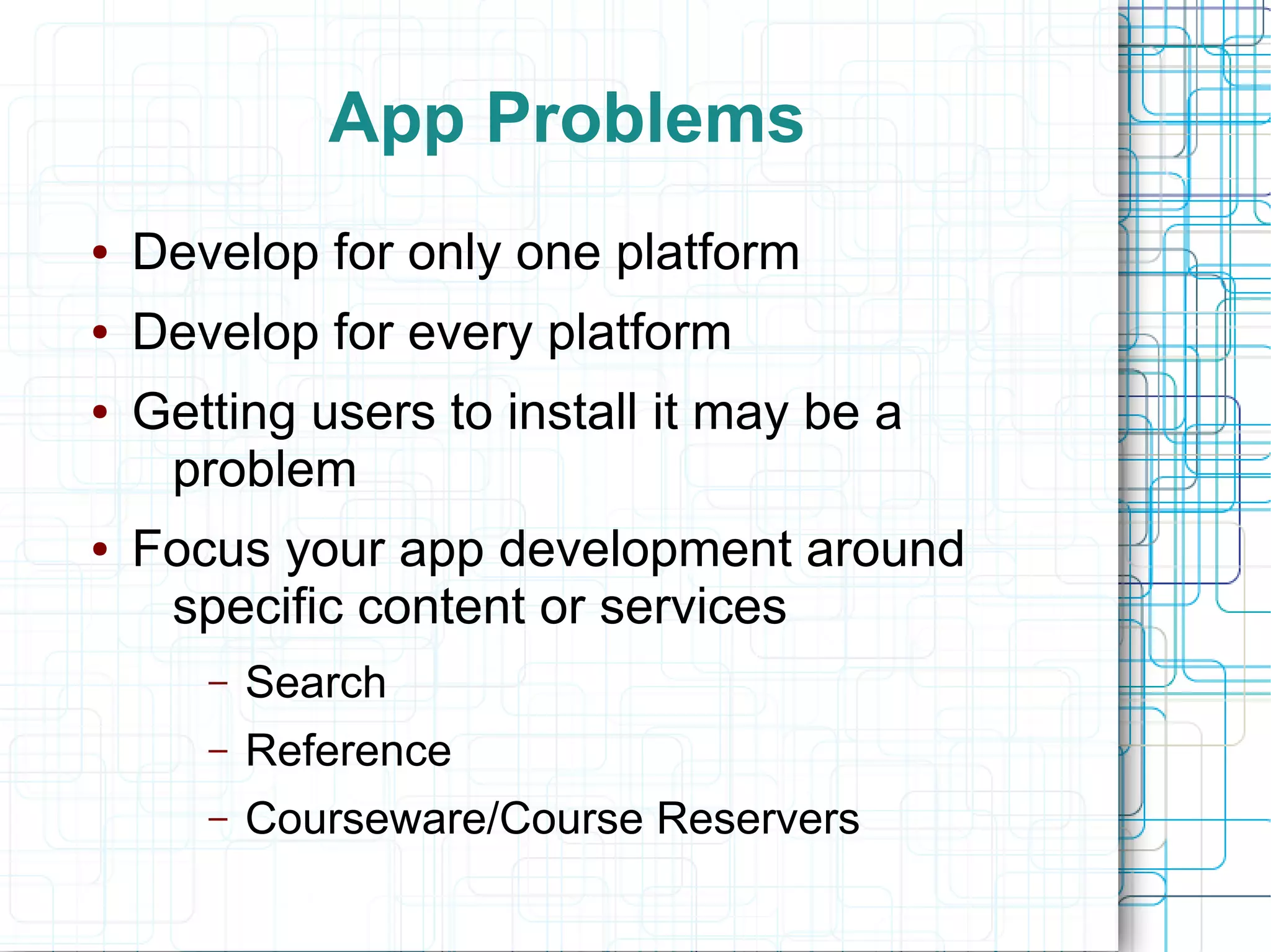 App Problems
●   Develop for only one platform
●   Develop for every platform
●   Getting users to install it may be a
     problem
●   Focus your app development around
     specific content or services
       –   Search
       –   Reference
       –   Courseware/Course Reservers
 