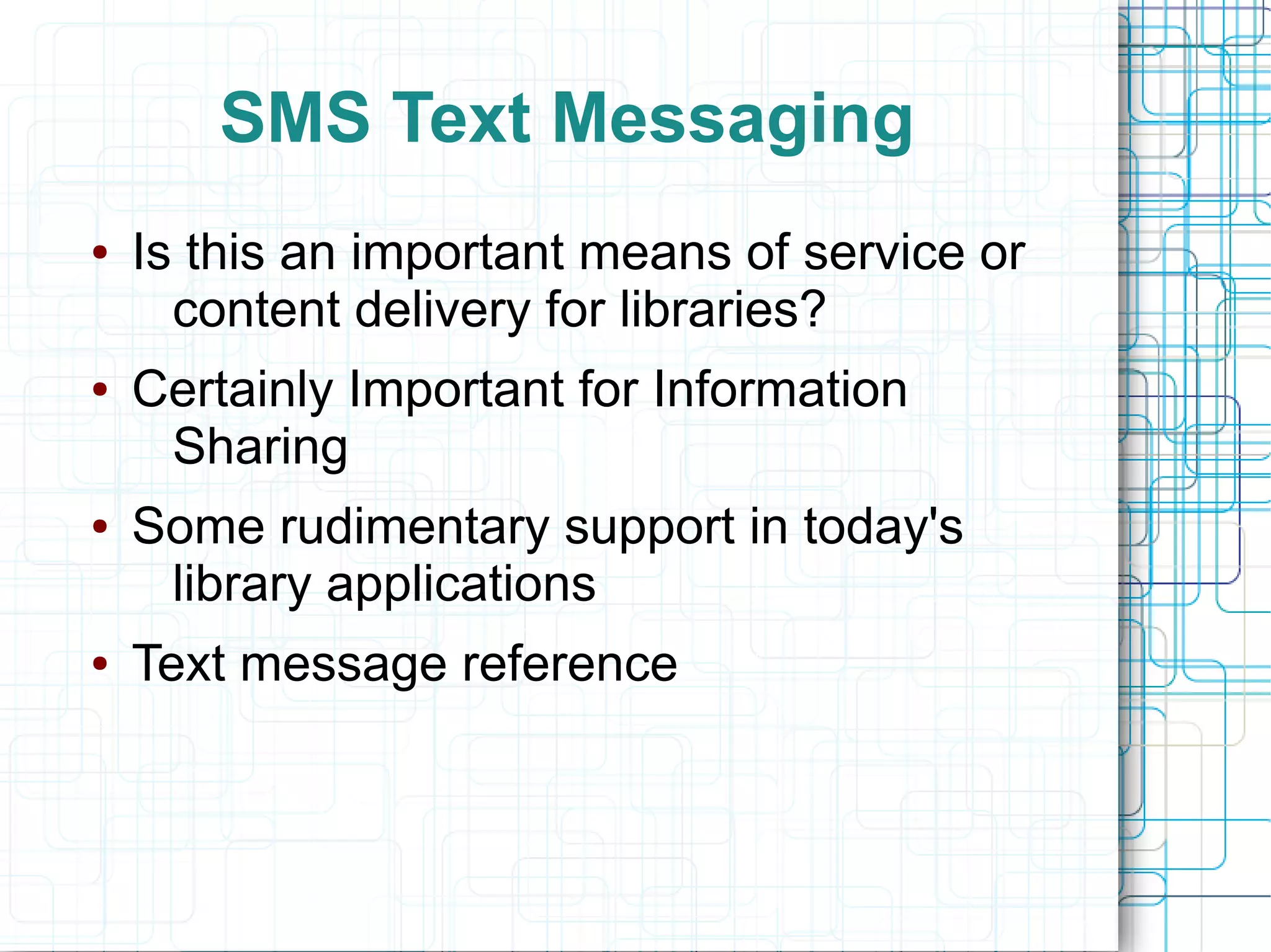 SMS Text Messaging
●   Is this an important means of service or
      content delivery for libraries?
●   Certainly Important for Information
     Sharing
●   Some rudimentary support in today's
     library applications
●   Text message reference
 