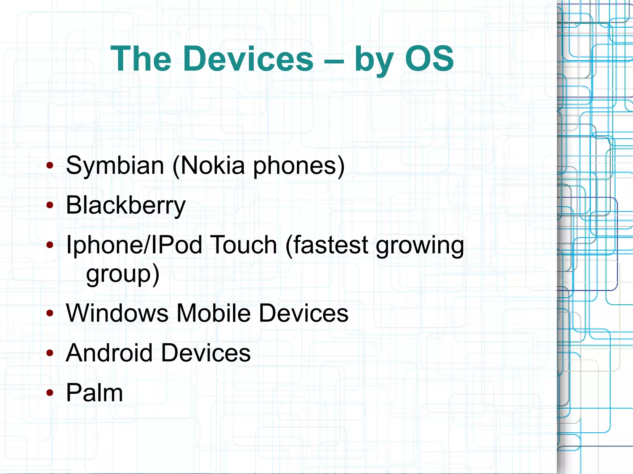The Devices – by OS

●   Symbian (Nokia phones)
●   Blackberry
●   Iphone/IPod Touch (fastest growing
      group)
●   Windows Mobile Devices
●   Android Devices
●   Palm
 