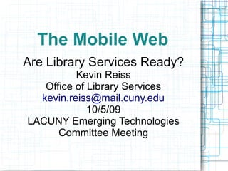 The Mobile Web
Are Library Services Ready?
          Kevin Reiss
   Office of Library Services
  kevin.reiss@mail.cuny.edu
             10/5/09
LACUNY Emerging Technologies
      Committee Meeting
 