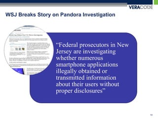 WSJ Breaks Story on Pandora Investigation




                  “Federal prosecutors in New
                  Jersey are investigating
                  whether numerous
                  smartphone applications
                  illegally obtained or
                  transmitted information
                  about their users without
                  proper disclosures”


                                                10
 