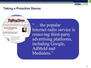 Taking a Proactive Stance




                   “… the popular
                   Internet radio service is
                   removing third-party
                   advertising platforms,
                   including Google,
                   AdMeld and
                   Medialets.”

                                               24
 