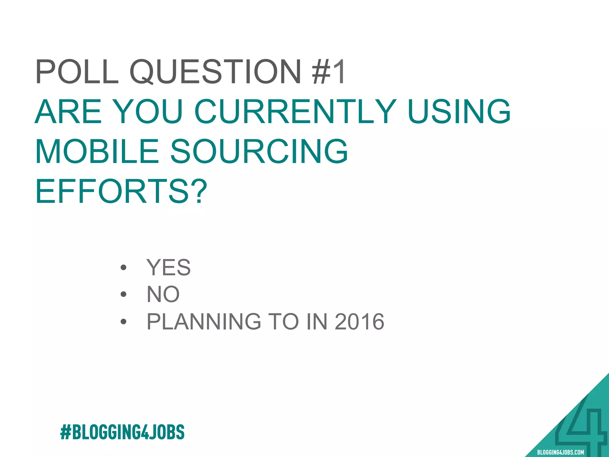 POLL QUESTION #1
ARE YOU CURRENTLY USING
MOBILE SOURCING
EFFORTS?
•  YES
•  NO
•  PLANNING TO IN 2016
#BLOGGING4JOBS
 