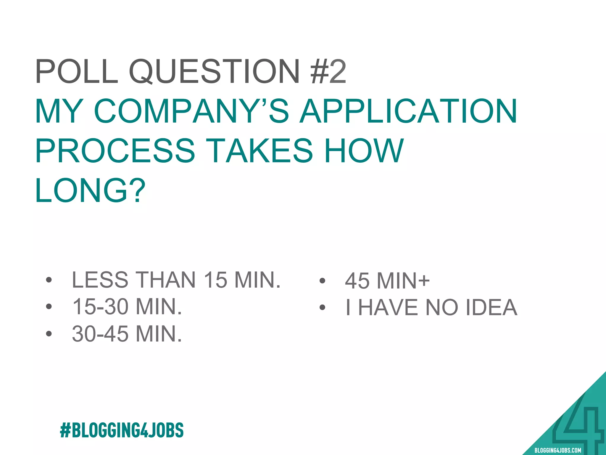 POLL QUESTION #2
MY COMPANY’S APPLICATION
PROCESS TAKES HOW
LONG?
•  LESS THAN 15 MIN.
•  15-30 MIN.
•  30-45 MIN.
#BLOGGING4JOBS
•  45 MIN+
•  I HAVE NO IDEA
 
