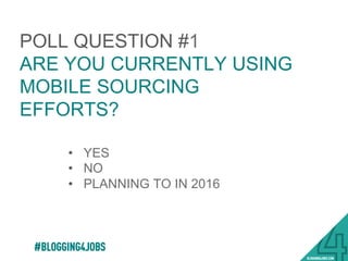 POLL QUESTION #1
ARE YOU CURRENTLY USING
MOBILE SOURCING
EFFORTS?
•  YES
•  NO
•  PLANNING TO IN 2016
#BLOGGING4JOBS
 