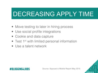 DECREASING APPLY TIME
#BLOGGING4JOBS Source: Appcast.io Mobile Report May 2015 !
•  Move testing to later in hiring process!
•  Use social proﬁle integrations !
•  Cookie and data capture !
•  Test 1st with limited personal information !
•  Use a talent network!
 