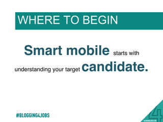 WHERE TO BEGIN
#BLOGGING4JOBS
Smart mobile starts with
understanding your target candidate.
 