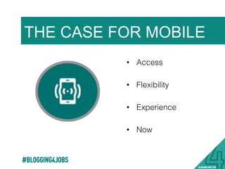•  Access !
•  Flexibility !
•  Experience !
•  Now !
THE CASE FOR MOBILE
#BLOGGING4JOBS
 