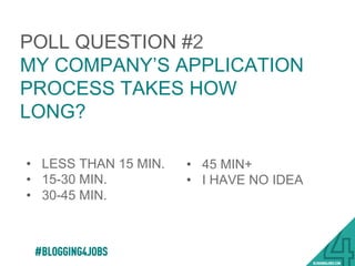 POLL QUESTION #2
MY COMPANY’S APPLICATION
PROCESS TAKES HOW
LONG?
•  LESS THAN 15 MIN.
•  15-30 MIN.
•  30-45 MIN.
#BLOGGING4JOBS
•  45 MIN+
•  I HAVE NO IDEA
 