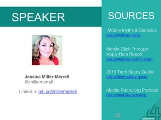 Jessica Miller-Merrell
@jmillermerrell!
SOURCES
Mobile Myths & Statistics!
b4j.co/mobile-myths!
2015 Tech Salary Guide !
b4j.co/tech-salary-guide!
Mobile Recruiting Podcast !
b4j.co/mobile-recruiting!
!
SPEAKER
LinkedIn: b4j.co/jmillermerrell!
Mobile Click Through
Apply Rate Report
b4j.co/mobile-click-through!
28
 