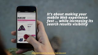 It’s about making your
mobile Web experience
fast … while increasing its
search results visibility
#mobileﬁrstseo by @aleyda from @orainti
 