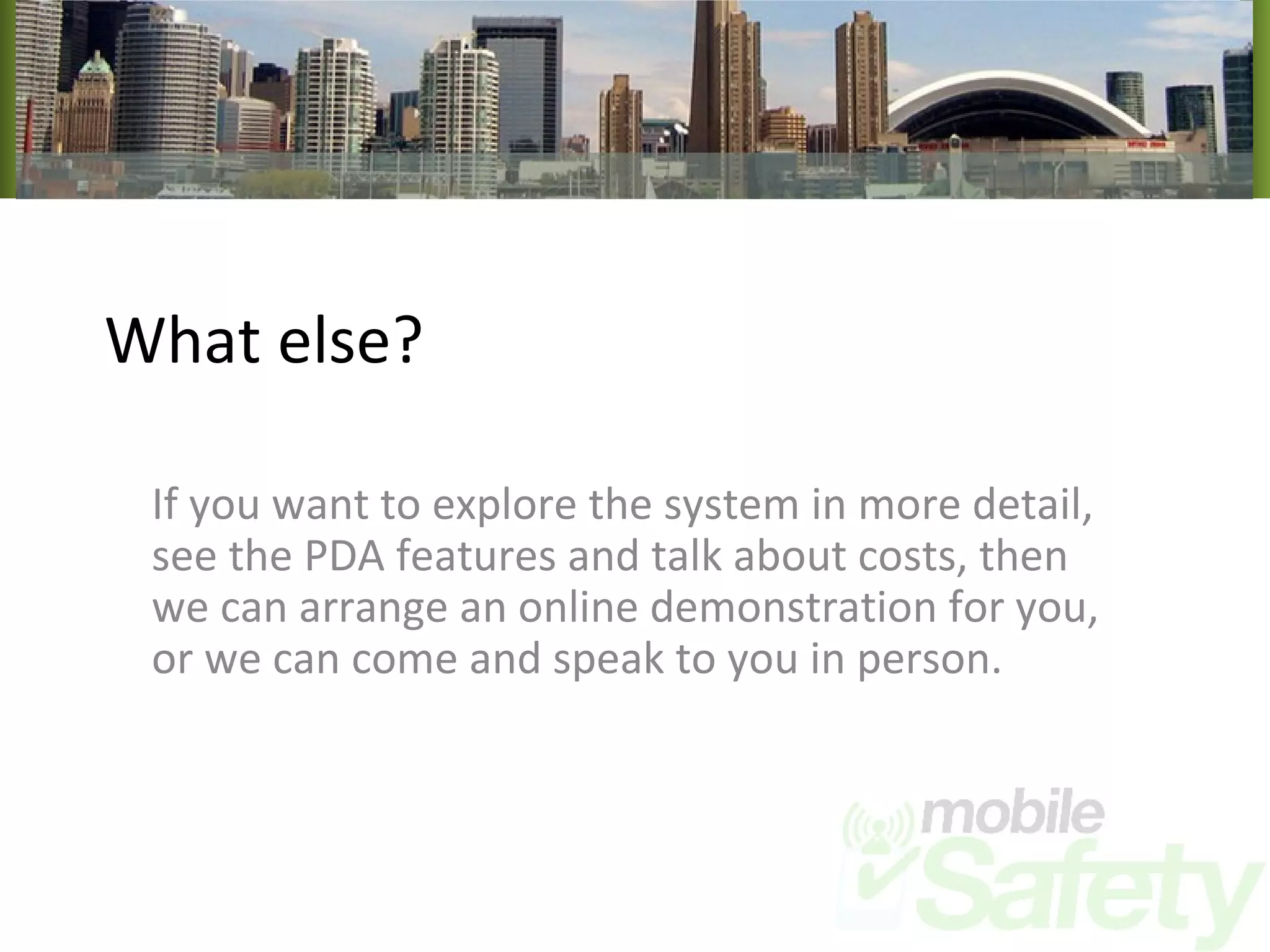 What else? If you want to explore the system in more detail, see the PDA features and talk about costs, then we can arrange an online demonstration for you, or we can come and speak to you in person. 