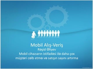 Mobil Alış-Veriş
               Rəşid Əliyev
 Mobil cihazıarın istifadəsi ilə daha çox
müştəri cəlb etmə və satışın sayını artırma
 