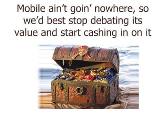 Mobile ain’t goin’ nowhere, so we’d best stop debating its value and start cashing in on it 