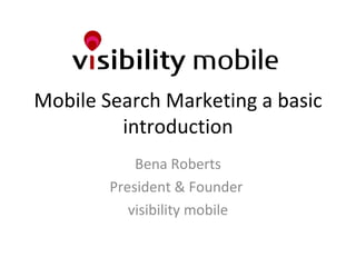 Mobile Search Marketing a basic introduction Bena Roberts President & Founder  visibility mobile 