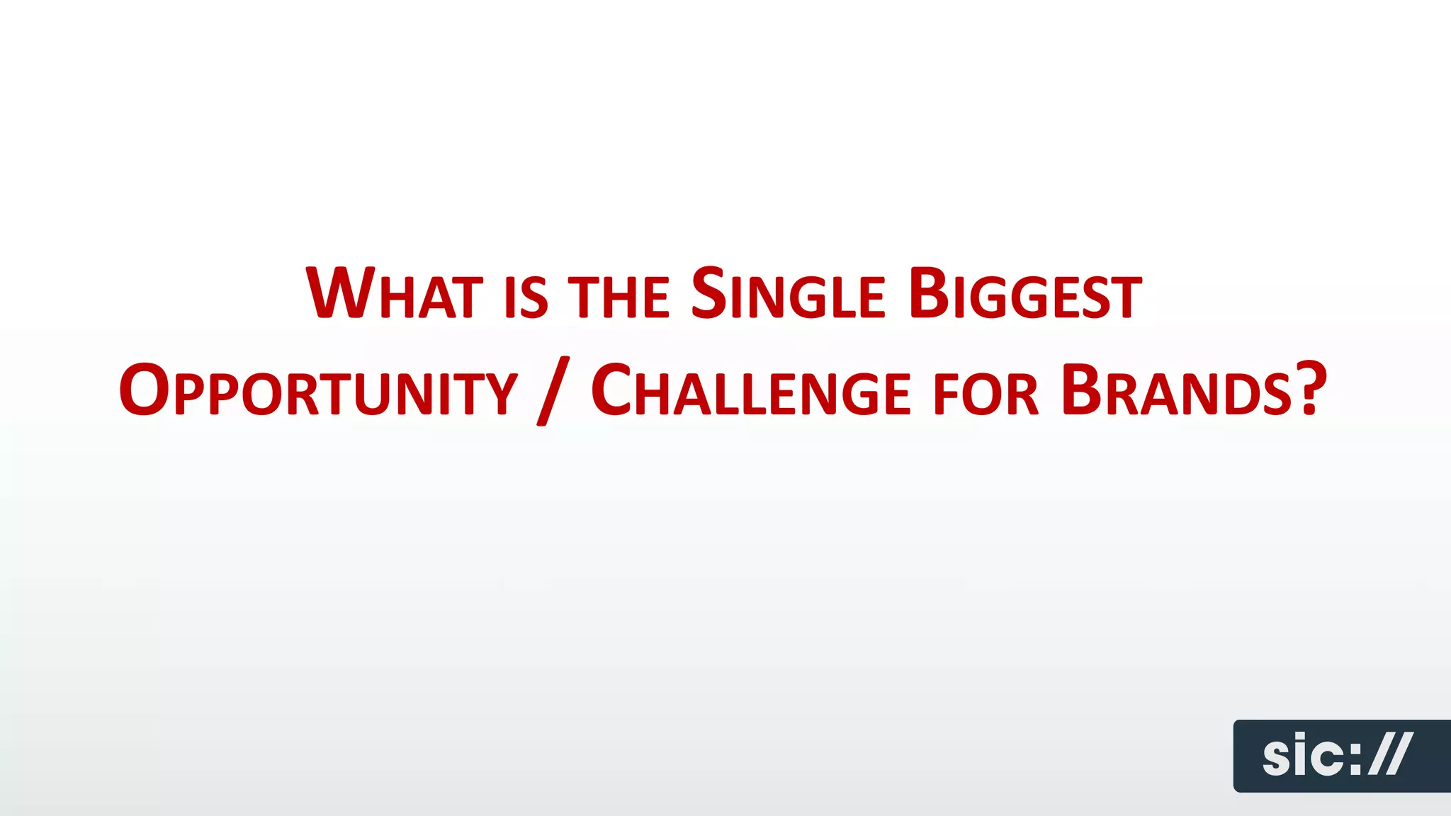 WHAT IS THE SINGLE BIGGEST
OPPORTUNITY / CHALLENGE FOR BRANDS?
 
