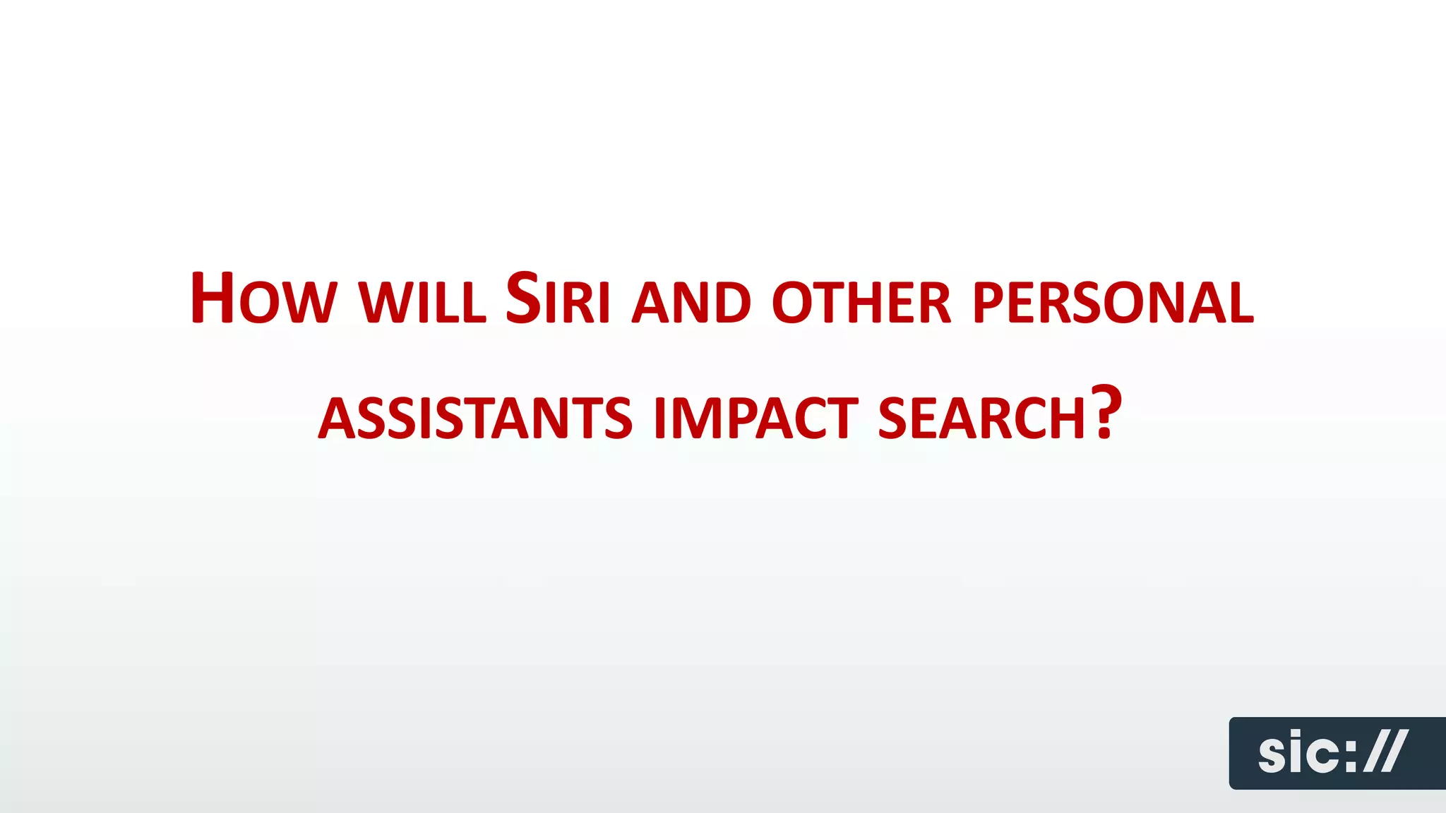 HOW WILL SIRI AND OTHER PERSONAL
   ASSISTANTS IMPACT SEARCH?
 