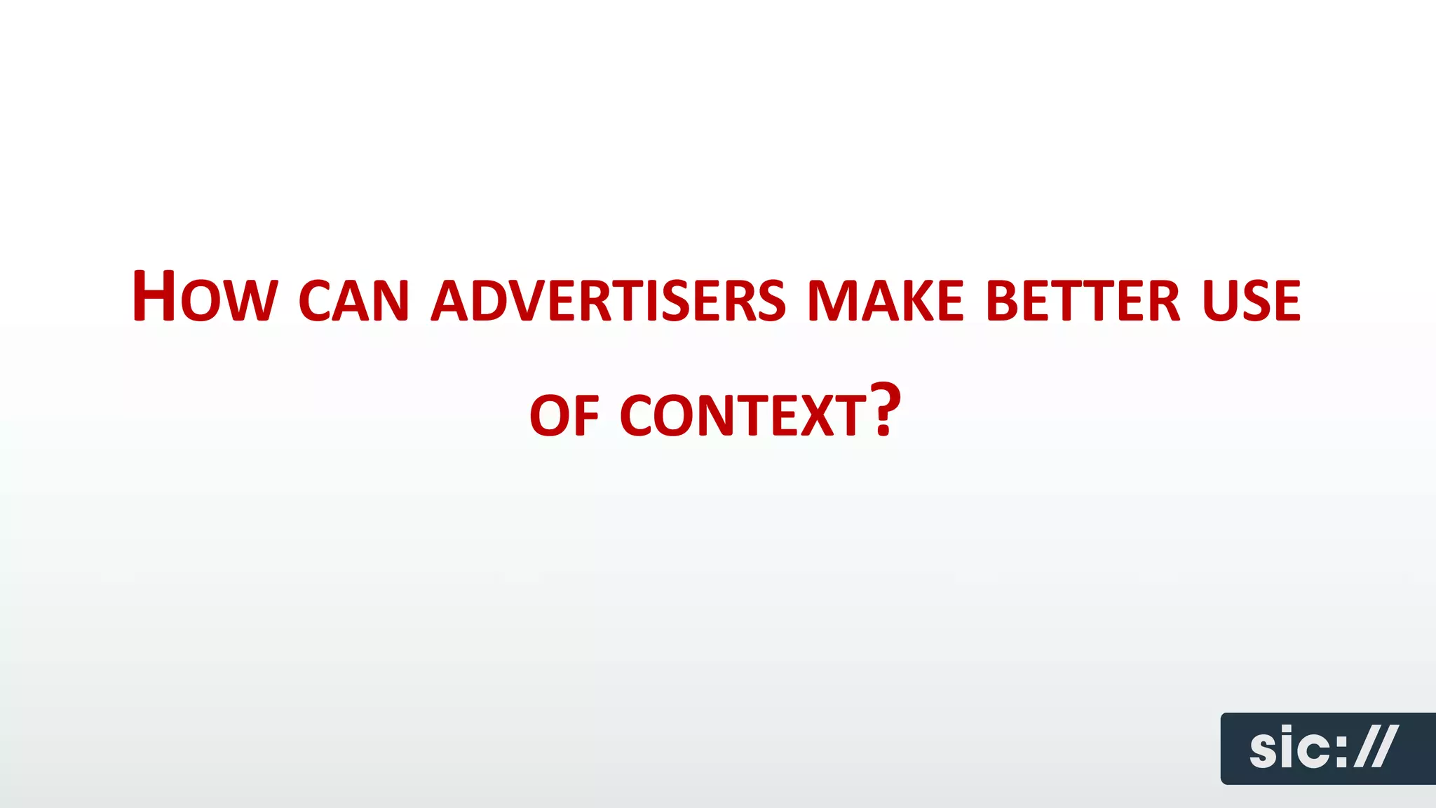 HOW CAN ADVERTISERS MAKE BETTER USE
           OF CONTEXT?
 