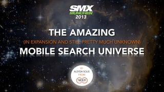 2013


         THE AMAZING
(IN EXPANSION AND STILL PRETTY MUCH UNKNOWN)

MOBILE SEARCH UNIVERSE
                       BY
                  ALEYDA SOLIS
                     FROM
 