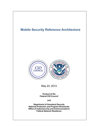 Mobile Security Reference Architecture
May 23, 2013
Product of the
Federal CIO Council
and
Department of Homeland Security
National Protection and Program Directorate
Office of Cybersecurity and Communications
Federal Network Resilience
 