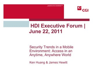 Security Trends in a Mobile Environment: Access in an Anytime, Anywhere World Ken Huang & James Hewitt  HDI Executive Forum | June 22, 2011 