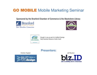 r

.

t

.

GO MOBILE Mobile Marketing Seminar
Sponsored by the Branford Chamber of Commerce & the Blackstone Library

G

M

n

r

Brought to you as part of a Guilford Savings
Bank Business Resource Center Event
a

y

T

Presenters:
Andrew Kaplan

Jeff Buxton

y

9

e

.

s

 