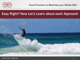 Good Practices to Maximize your Mobile SEO



Easy Right? Now Let’s Learn about each Approach




Aleyda Solis / @aleyda                                         101
 