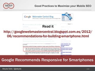 Good Practices to Maximize your Mobile SEO




                       Read it
 http://googlewebmastercentral.blogspot.com.es/2012/
   06/recommendations-for-building-smartphone.html




Google Recommends Responsive for Smartphones
Aleyda Solis / @aleyda                                         108
 