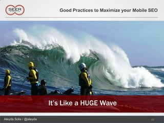 Good Practices to Maximize your Mobile SEO




                         It’s Like a HUGE Wave

Aleyda Solis / @aleyda                                             12
 