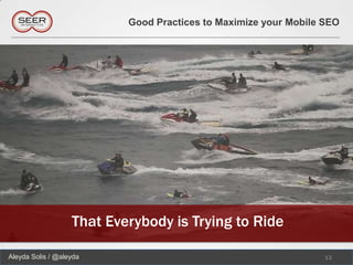 Good Practices to Maximize your Mobile SEO




                   That Everybody is Trying to Ride

Aleyda Solis / @aleyda                                            13
 