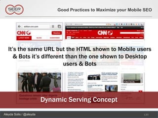 Good Practices to Maximize your Mobile SEO




   It’s the same URL but the HTML shown to Mobile users
      & Bots it’s different than the one shown to Desktop
                           users & Bots




                         Dynamic Serving Concept
Aleyda Solis / @aleyda                                              130
 