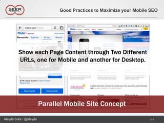 Good Practices to Maximize your Mobile SEO




         Show each Page Content through Two Different
         URLs, one for Mobile and another for Desktop.




                         Parallel Mobile Site Concept
Aleyda Solis / @aleyda                                               144
 