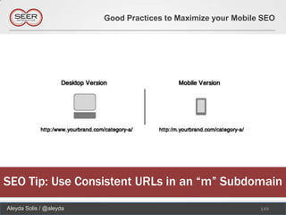 Good Practices to Maximize your Mobile SEO




SEO Tip: Use Consistent URLs in an “m” Subdomain
Aleyda Solis / @aleyda                                         149
 