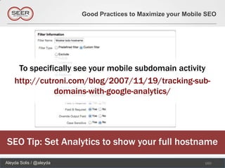 Good Practices to Maximize your Mobile SEO




     To specifically see your mobile subdomain activity
    http://cutroni.com/blog/2007/11/19/tracking-sub-
               domains-with-google-analytics/




SEO Tip: Set Analytics to show your full hostname
Aleyda Solis / @aleyda                                         160
 