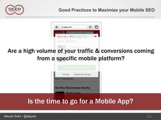 Good Practices to Maximize your Mobile SEO




  Are a high volume of your traffic & conversions coming
             from a specific mobile platform?




                Is the time to go for a Mobile App?
Aleyda Solis / @aleyda                                          171
 