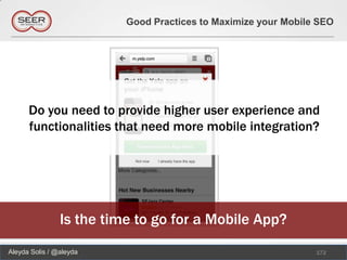 Good Practices to Maximize your Mobile SEO




      Do you need to provide higher user experience and
      functionalities that need more mobile integration?




                Is the time to go for a Mobile App?
Aleyda Solis / @aleyda                                          172
 