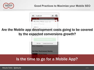 Good Practices to Maximize your Mobile SEO




Are the Mobile app development costs going to be covered
          by the expected conversions growth?




                Is the time to go for a Mobile App?
Aleyda Solis / @aleyda                                          173
 