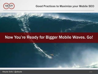 Good Practices to Maximize your Mobile SEO




  Now You’re Ready for Bigger Mobile Waves. Go!




Aleyda Solis / @aleyda                                         175
 