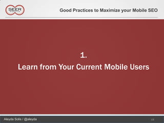 Good Practices to Maximize your Mobile SEO




                          1.
         Learn from Your Current Mobile Users




Aleyda Solis / @aleyda                                          18
 