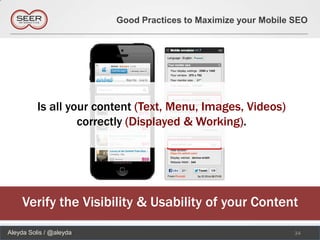 Good Practices to Maximize your Mobile SEO




          Is all your content (Text, Menu, Images, Videos)
                   correctly (Displayed & Working).




     Verify the Visibility & Usability of your Content
Aleyda Solis / @aleyda                                          34
 