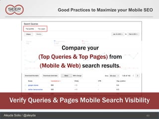 Good Practices to Maximize your Mobile SEO




                                  Compare your
                         (Top Queries & Top Pages) from
                          (Mobile & Web) search results.




   Verify Queries & Pages Mobile Search Visibility
Aleyda Solis / @aleyda                                                 40
 