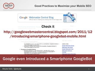 Good Practices to Maximize your Mobile SEO




                        Check it
 http://googlewebmastercentral.blogspot.com/2011/12
     /introducing-smartphone-googlebot-mobile.html




Google even Introduced a Smartphone GoogleBot

Aleyda Solis / @aleyda                                          5
 