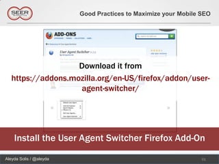 Good Practices to Maximize your Mobile SEO




                    Download it from
   https://addons.mozilla.org/en-US/firefox/addon/user-
                    agent-switcher/




    Install the User Agent Switcher Firefox Add-On
Aleyda Solis / @aleyda                                          51
 