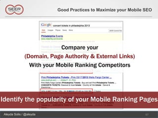 Good Practices to Maximize your Mobile SEO




                            Compare your
               (Domain, Page Authority & External Links)
                 With your Mobile Ranking Competitors




Identify the popularity of your Mobile Ranking Pages
 Aleyda Solis / @aleyda                                           57
 