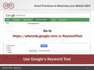 Good Practices to Maximize your Mobile SEO




                              Go to
            https://adwords.google.com/o/KeywordTool




                         Use Google’s Keyword Tool
Aleyda Solis / @aleyda                                               66
 