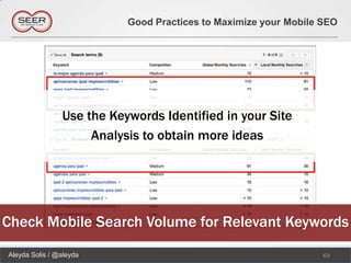 Good Practices to Maximize your Mobile SEO




                Use the Keywords Identified in your Site
                     Analysis to obtain more ideas




Check Mobile Search Volume for Relevant Keywords
Aleyda Solis / @aleyda                                            69
 