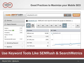 Good Practices to Maximize your Mobile SEO




Use Keyword Tools Like SEMRush & SearchMetrics
Aleyda Solis / @aleyda                                          71
 