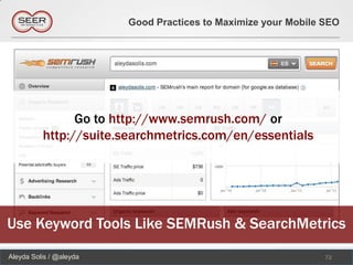 Good Practices to Maximize your Mobile SEO




                Go to http://www.semrush.com/ or
          http://suite.searchmetrics.com/en/essentials




Use Keyword Tools Like SEMRush & SearchMetrics
Aleyda Solis / @aleyda                                          72
 
